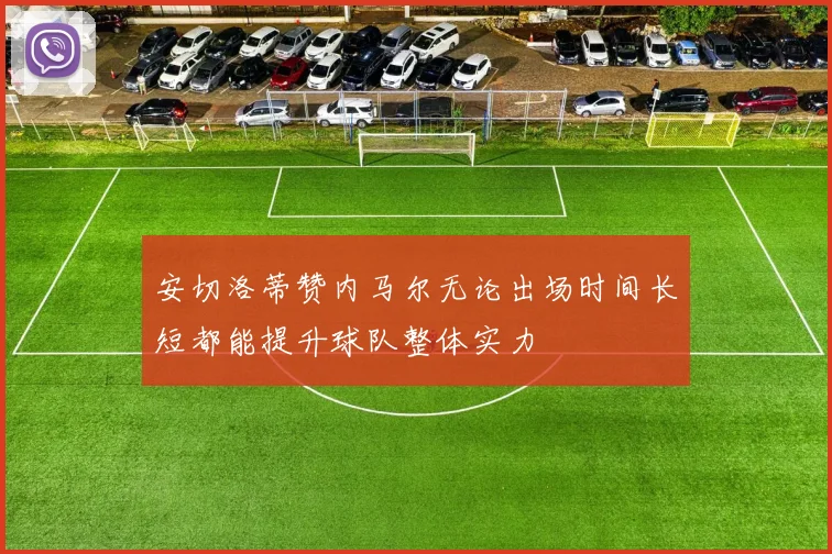 安切洛蒂赞内马尔无论出场时间长短都能提升球队整体实力