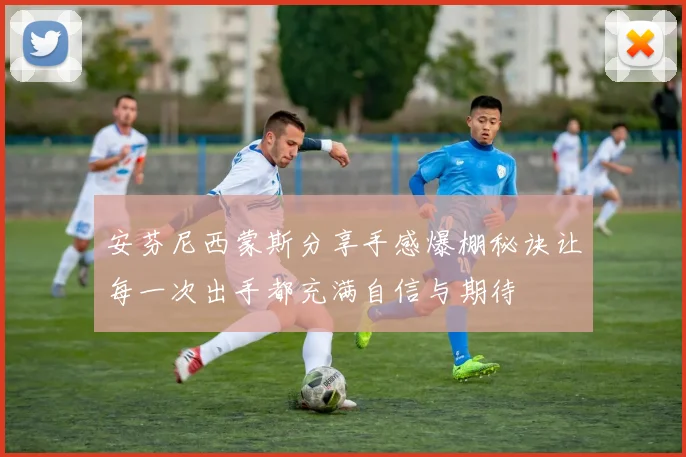 安芬尼西蒙斯分享手感爆棚秘诀让每一次出手都充满自信与期待
