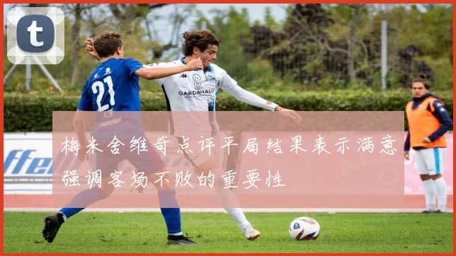 梅米舍维奇点评平局结果表示满意强调客场不败的重要性