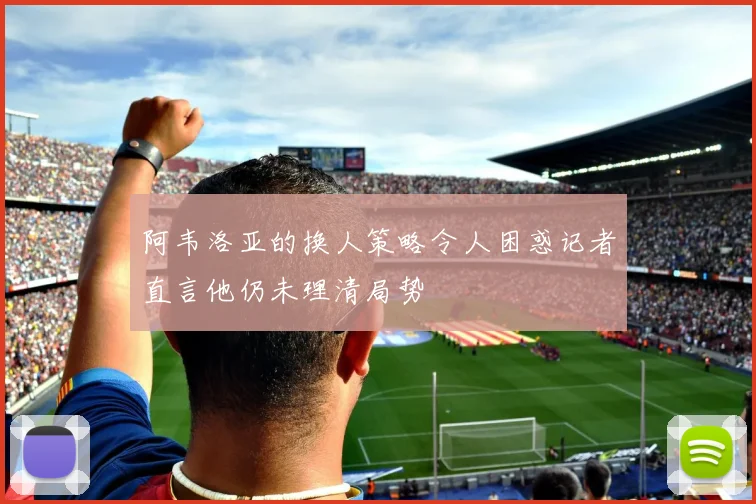 阿韦洛亚的换人策略令人困惑记者直言他仍未理清局势