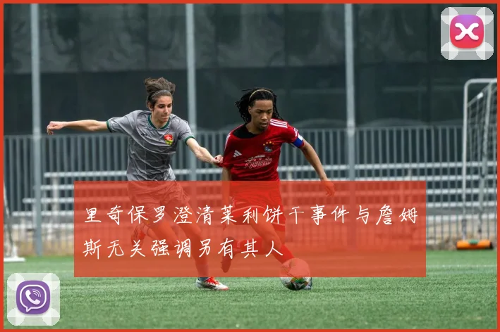 里奇保罗澄清莱利饼干事件与詹姆斯无关强调另有其人
