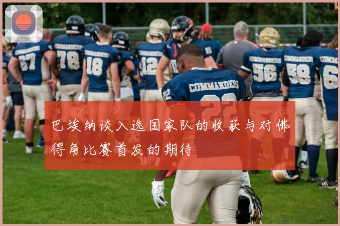 巴埃纳谈入选国家队的收获与对佛得角比赛首发的期待