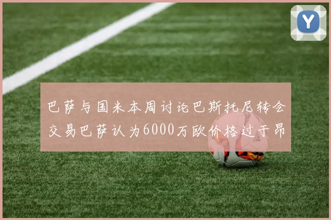 巴萨与国米本周讨论巴斯托尼转会交易巴萨认为6000万欧价格过于昂贵