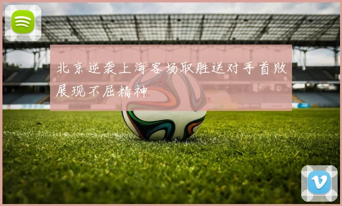 北京逆袭上海客场取胜送对手首败展现不屈精神