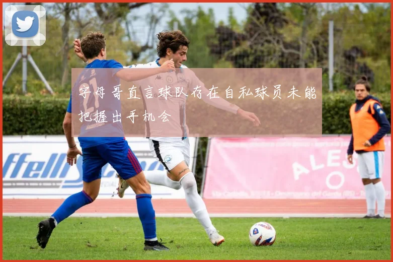 字母哥直言球队存在自私球员未能把握出手机会